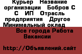 Курьер › Название организации ­ Бобров С.С., ИП › Отрасль предприятия ­ Другое › Минимальный оклад ­ 15 000 - Все города Работа » Вакансии   